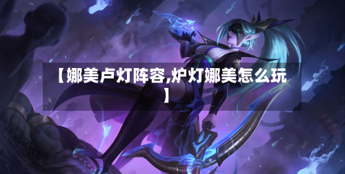 【娜美卢灯阵容,炉灯娜美怎么玩】-第2张图片