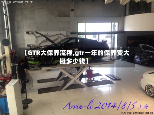 【GTR大保养流程,gtr一年的保养费大概多少钱】
