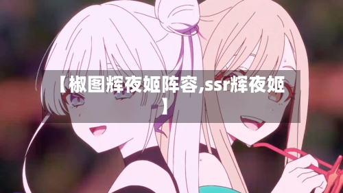 【椒图辉夜姬阵容,ssr辉夜姬】-第3张图片