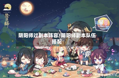 阴阳师过副本阵容/阴阳师副本队伍搭配-第2张图片