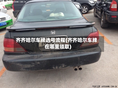 齐齐哈尔车牌选号流程(齐齐哈尔车牌在哪里领取)