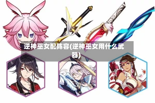 逆神巫女配阵容(逆神巫女用什么武器)-第2张图片