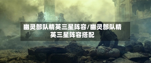 幽灵部队精英三星阵容/幽灵部队精英三星阵容搭配