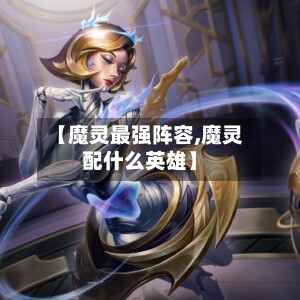 【魔灵最强阵容,魔灵配什么英雄】-第3张图片