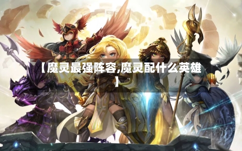【魔灵最强阵容,魔灵配什么英雄】-第2张图片