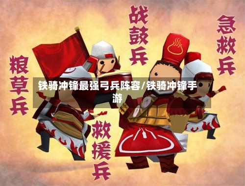 铁骑冲锋最强弓兵阵容/铁骑冲锋手游