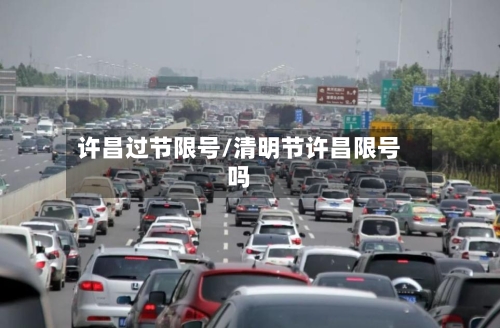许昌过节限号/清明节许昌限号吗-第2张图片