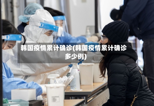 韩国疫情累计确诊(韩国疫情累计确诊多少例)-第2张图片