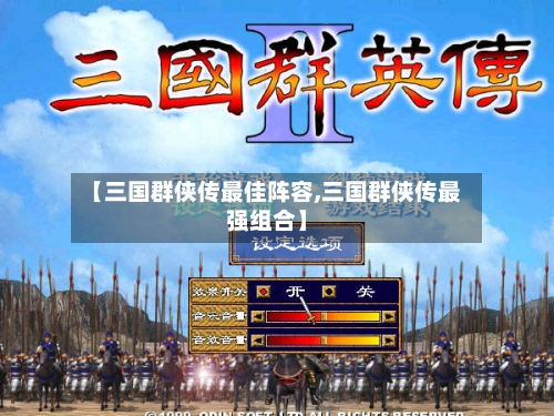 【三国群侠传最佳阵容,三国群侠传最强组合】-第2张图片