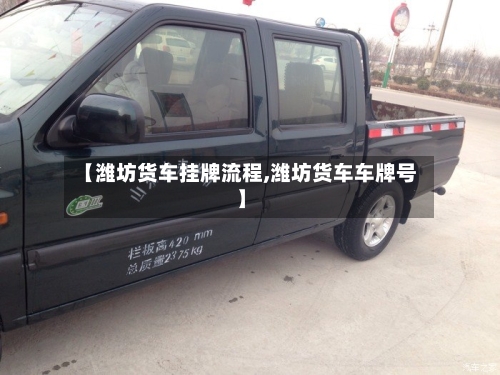 【潍坊货车挂牌流程,潍坊货车车牌号】-第2张图片