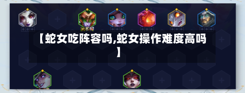 【蛇女吃阵容吗,蛇女操作难度高吗】