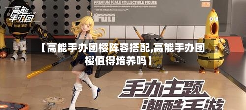 【高能手办团樱阵容搭配,高能手办团樱值得培养吗】-第3张图片