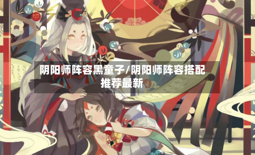 阴阳师阵容黑童子/阴阳师阵容搭配推荐最新