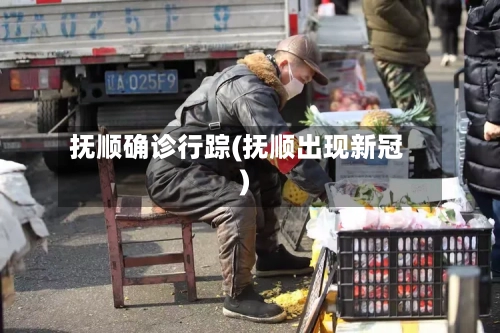 抚顺确诊行踪(抚顺出现新冠)
