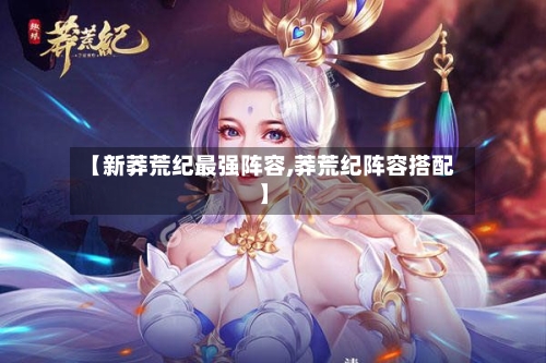 【新莽荒纪最强阵容,莽荒纪阵容搭配】