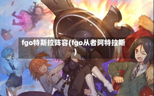 fgo特斯拉阵容(fgo从者阿特拉斯)
