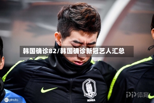 韩国确诊82/韩国确诊新冠艺人汇总
