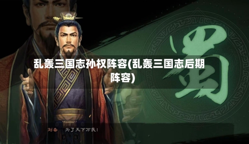 乱轰三国志孙权阵容(乱轰三国志后期阵容)-第2张图片