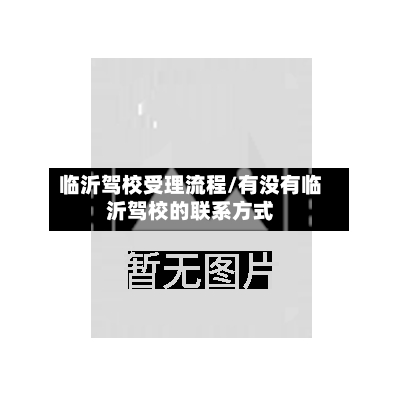 临沂驾校受理流程/有没有临沂驾校的联系方式