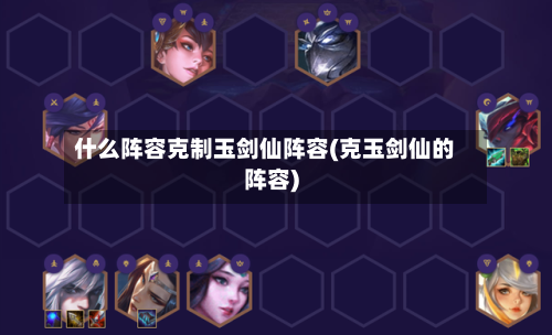 什么阵容克制玉剑仙阵容(克玉剑仙的阵容)