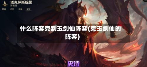 什么阵容克制玉剑仙阵容(克玉剑仙的阵容)-第2张图片