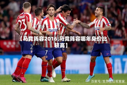 【马竞阵容2016,马竞阵容哪年身价比较高】