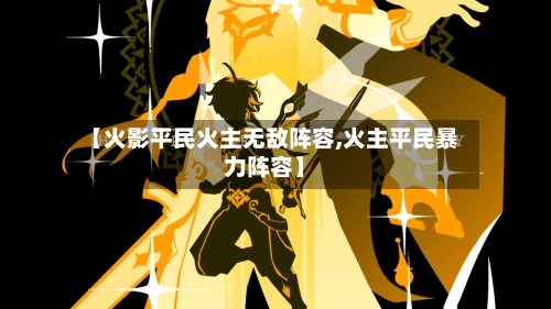 【火影平民火主无敌阵容,火主平民暴力阵容】