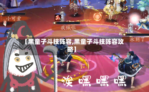 【黑童子斗技阵容,黑童子斗技阵容攻略】-第2张图片