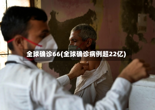 全球确诊66(全球确诊病例超22亿)-第2张图片