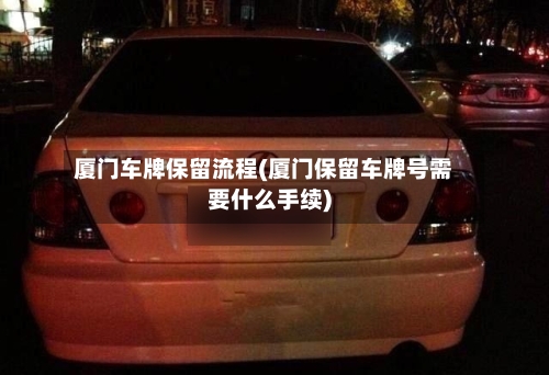厦门车牌保留流程(厦门保留车牌号需要什么手续)
