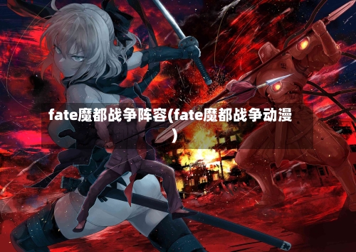 fate魔都战争阵容(fate魔都战争动漫)-第2张图片