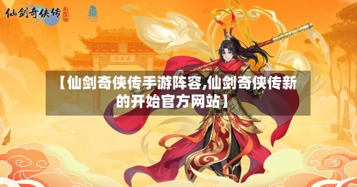 【仙剑奇侠传手游阵容,仙剑奇侠传新的开始官方网站】-第2张图片