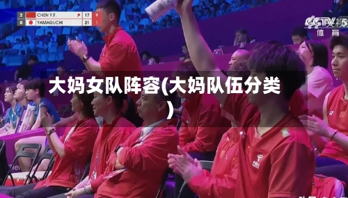 大妈女队阵容(大妈队伍分类)-第3张图片