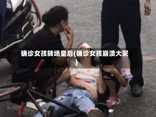 确诊女孩转场皇后(确诊女孩崩溃大哭)-第3张图片