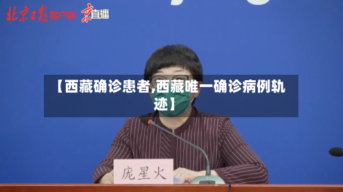【西藏确诊患者,西藏唯一确诊病例轨迹】