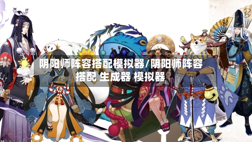 阴阳师阵容搭配模拟器/阴阳师阵容搭配 生成器 模拟器