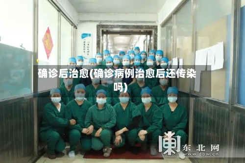 确诊后治愈(确诊病例治愈后还传染吗)-第2张图片