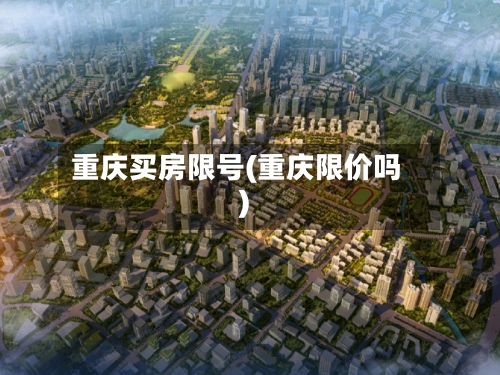 重庆买房限号(重庆限价吗)-第3张图片