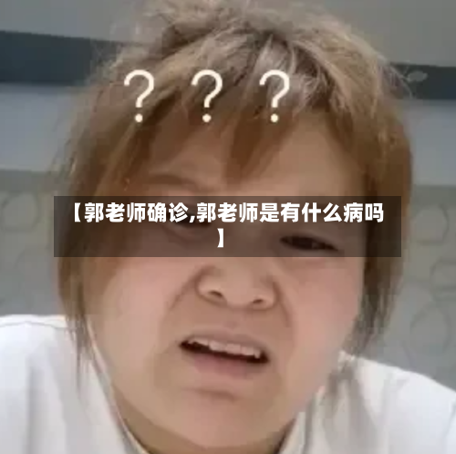 【郭老师确诊,郭老师是有什么病吗】