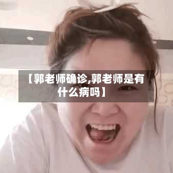 【郭老师确诊,郭老师是有什么病吗】-第3张图片