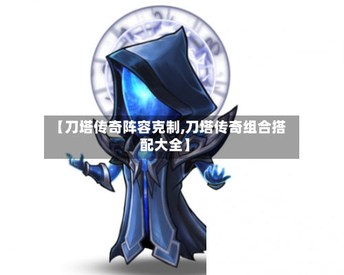【刀塔传奇阵容克制,刀塔传奇组合搭配大全】