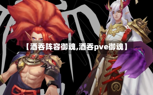 【酒吞阵容御魂,酒吞pve御魂】