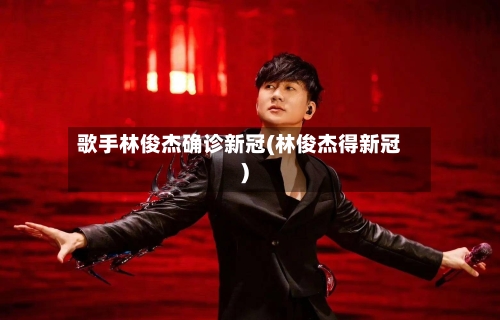 歌手林俊杰确诊新冠(林俊杰得新冠)-第2张图片