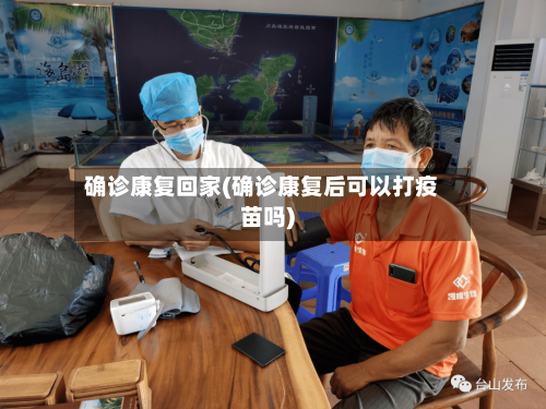 确诊康复回家(确诊康复后可以打疫苗吗)