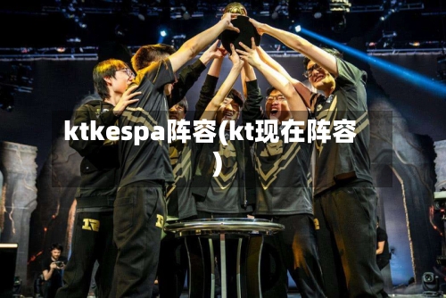 ktkespa阵容(kt现在阵容)-第2张图片