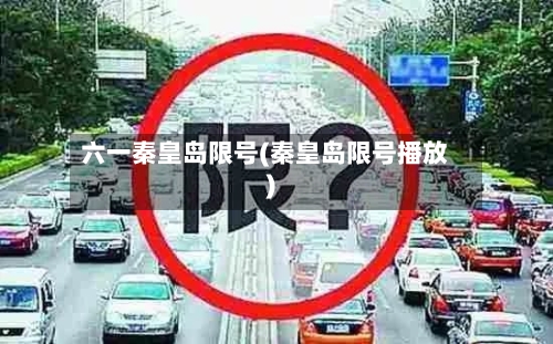 六一秦皇岛限号(秦皇岛限号播放)