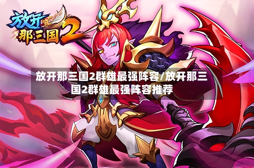 放开那三国2群雄最强阵容/放开那三国2群雄最强阵容推荐-第2张图片