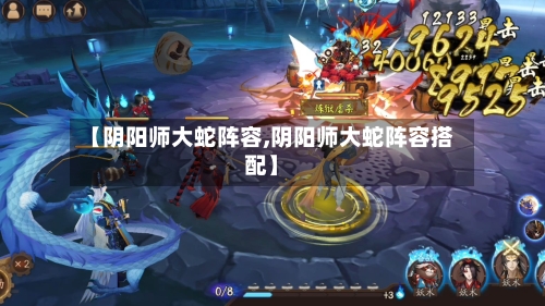 【阴阳师大蛇阵容,阴阳师大蛇阵容搭配】