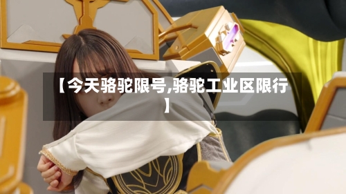 【今天骆驼限号,骆驼工业区限行】-第2张图片