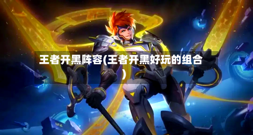 王者开黑阵容(王者开黑好玩的组合)-第3张图片